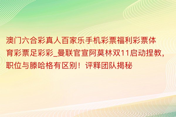 澳门六合彩真人百家乐手机彩票福利彩票体育彩票足彩彩_曼联官宣阿莫林双11启动捏教，职位与滕哈格有区别！评释团队揭秘