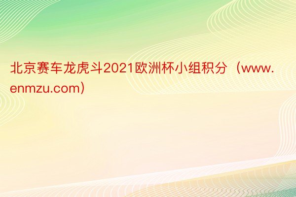 北京赛车龙虎斗2021欧洲杯小组积分（www.enmzu.com）