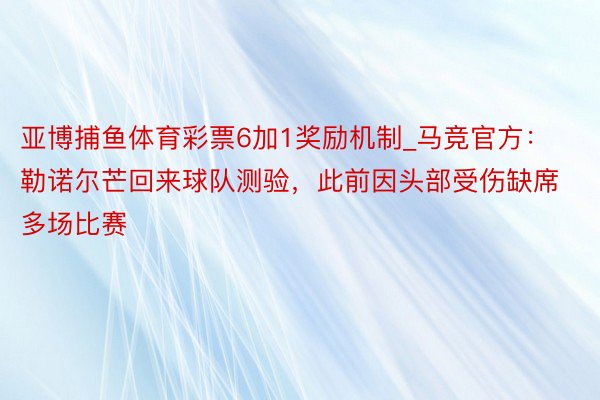 亚博捕鱼体育彩票6加1奖励机制_马竞官方：勒诺尔芒回来球队测验，此前因头部受伤缺席多场比赛