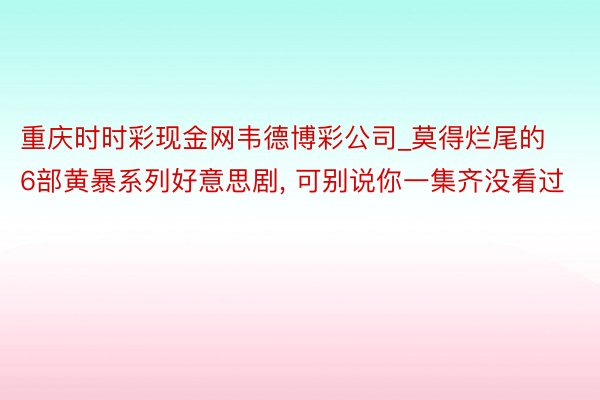 重庆时时彩现金网韦德博彩公司_莫得烂尾的6部黄暴系列好意思剧, 可别说你一集齐没看过