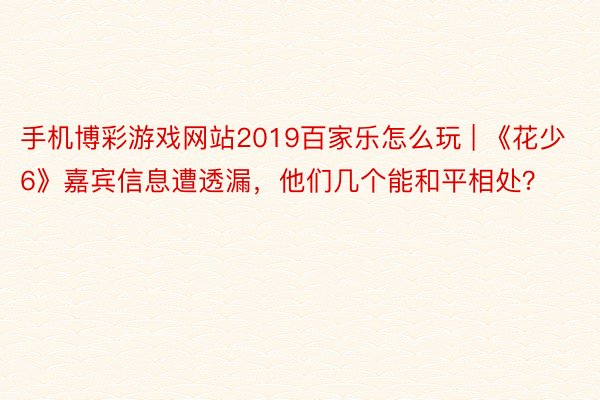 手机博彩游戏网站2019百家乐怎么玩 | 《花少6》嘉宾信息遭透漏，他们几个能和平相处？