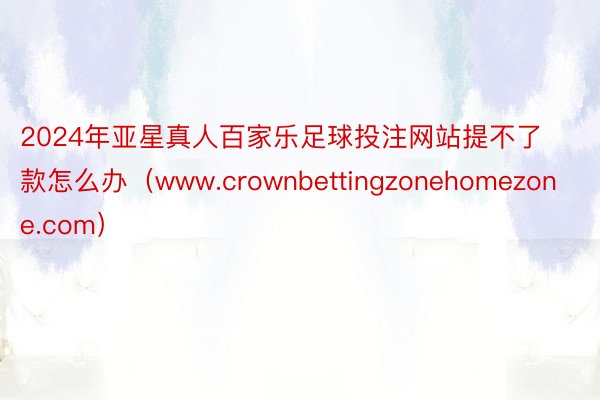 2024年亚星真人百家乐足球投注网站提不了款怎么办（www.crownbettingzonehomezone.com）