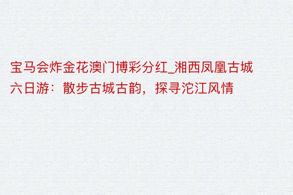 宝马会炸金花澳门博彩分红_湘西凤凰古城六日游：散步古城古韵，探寻沱江风情