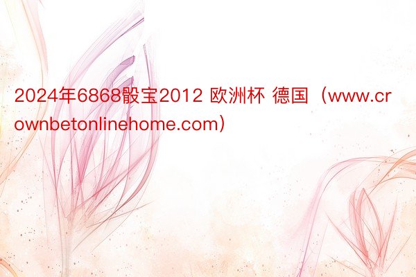 2024年6868骰宝2012 欧洲杯 德国（www.crownbetonlinehome.com）