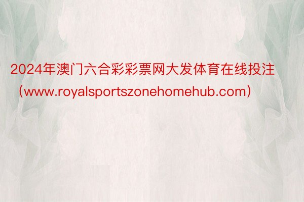 2024年澳门六合彩彩票网大发体育在线投注（www.royalsportszonehomehub.com）