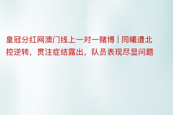 皇冠分红网澳门线上一对一赌博 | 同曦遭北控逆转，贯注症结露出，队员表现尽显问题