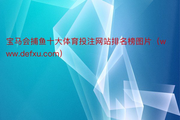 宝马会捕鱼十大体育投注网站排名榜图片（www.defxu.com）