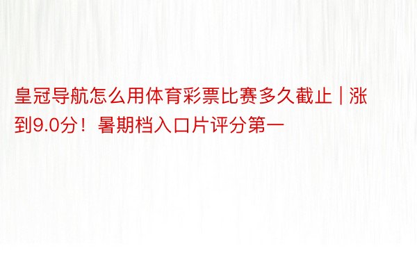 皇冠导航怎么用体育彩票比赛多久截止 | 涨到9.0分！暑期档入口片评分第一