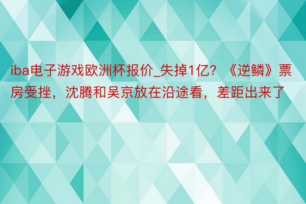 iba电子游戏欧洲杯报价_失掉1亿？《逆鳞》票房受挫，沈腾和吴京放在沿途看，差距出来了