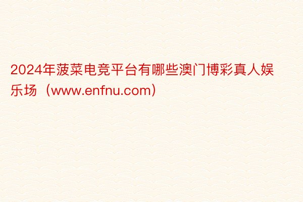 2024年菠菜电竞平台有哪些澳门博彩真人娱乐场（www.enfnu.com）