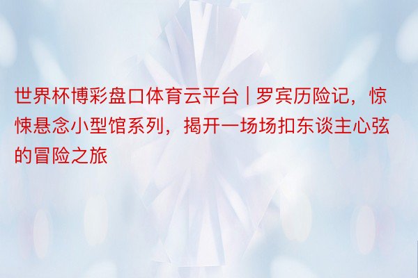 世界杯博彩盘口体育云平台 | 罗宾历险记，惊悚悬念小型馆系列，揭开一场场扣东谈主心弦的冒险之旅