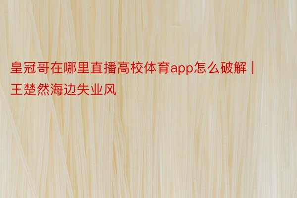 皇冠哥在哪里直播高校体育app怎么破解 | 王楚然海边失业风