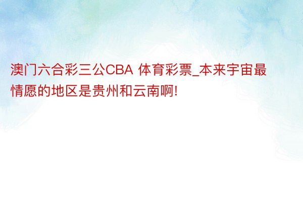 澳门六合彩三公CBA 体育彩票_本来宇宙最情愿的地区是贵州和云南啊!