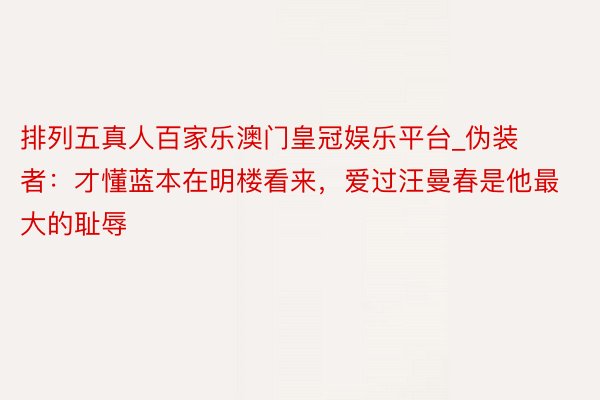 排列五真人百家乐澳门皇冠娱乐平台_伪装者：才懂蓝本在明楼看来，爱过汪曼春是他最大的耻辱