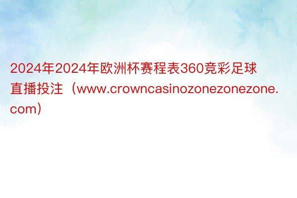 2024年2024年欧洲杯赛程表360竞彩足球直播投注（www.crowncasinozonezonezone.com）