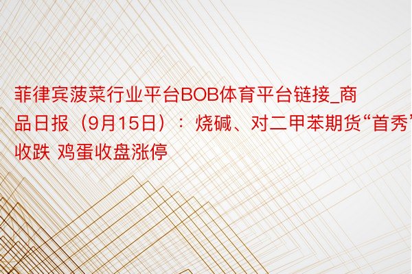 菲律宾菠菜行业平台BOB体育平台链接_商品日报（9月15日）：烧碱、对二甲苯期货“首秀”双双收跌 鸡蛋收盘涨停