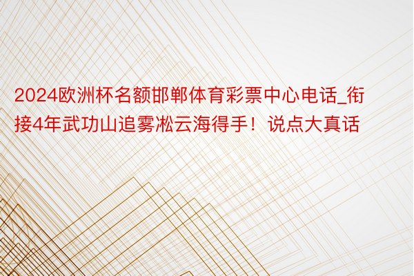 2024欧洲杯名额邯郸体育彩票中心电话_衔接4年武功山追雾凇云海得手！说点大真话