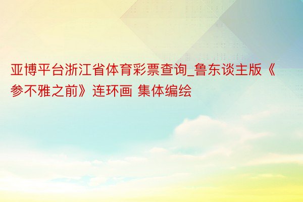 亚博平台浙江省体育彩票查询_鲁东谈主版《参不雅之前》连环画 集体编绘