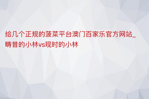 给几个正规的菠菜平台澳门百家乐官方网站_畴昔的小林vs现时的小林