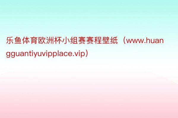 乐鱼体育欧洲杯小组赛赛程壁纸（www.huangguantiyuvipplace.vip）