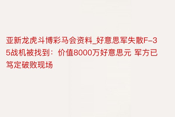 亚新龙虎斗博彩马会资料_好意思军失散F-35战机被找到：价值8000万好意思元 军方已笃定破败现场