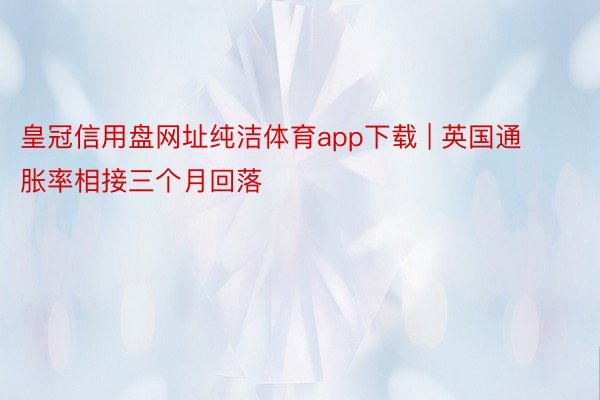 皇冠信用盘网址纯洁体育app下载 | 英国通胀率相接三个月回落