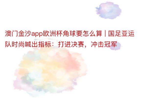 澳门金沙app欧洲杯角球要怎么算 | 国足亚运队时尚喊出指标：打进决赛，冲击冠军