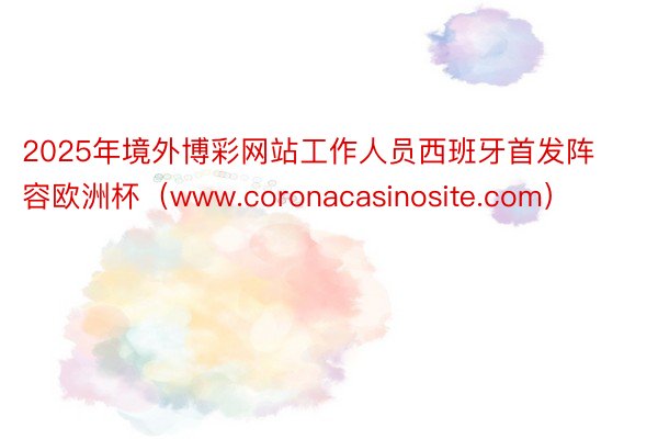 2025年境外博彩网站工作人员西班牙首发阵容欧洲杯（www.coronacasinosite.com）