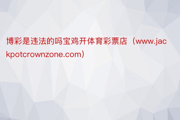 博彩是违法的吗宝鸡开体育彩票店（www.jackpotcrownzone.com）