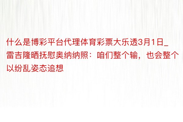 什么是博彩平台代理体育彩票大乐透3月1日_雷吉隆晒抚慰奥纳纳照：咱们整个输，也会整个以纷乱姿态追想