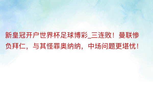 新皇冠开户世界杯足球博彩_三连败！曼联惨负拜仁，与其怪罪奥纳纳，中场问题更堪忧！