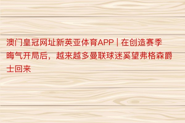 澳门皇冠网址新英亚体育APP | 在创造赛季晦气开局后，越来越多曼联球迷奚望弗格森爵士回来