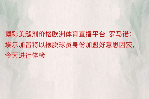 博彩美缝剂价格欧洲体育直播平台_罗马诺：埃尔加皆将以摆脱球员身份加盟好意思因茨，今天进行体检