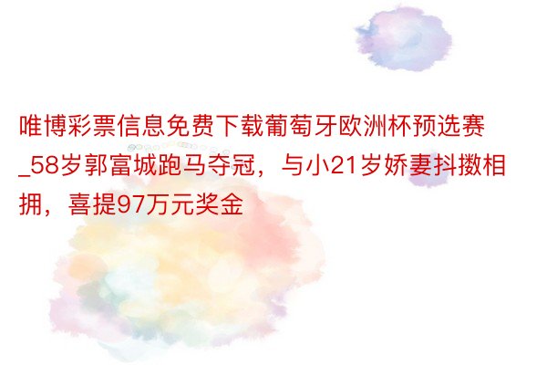 唯博彩票信息免费下载葡萄牙欧洲杯预选赛_58岁郭富城跑马夺冠，与小21岁娇妻抖擞相拥，喜提97万元奖金