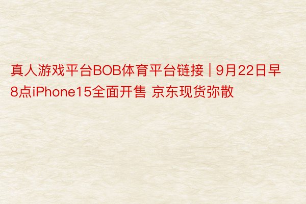 真人游戏平台BOB体育平台链接 | 9月22日早8点iPhone15全面开售 京东现货弥散