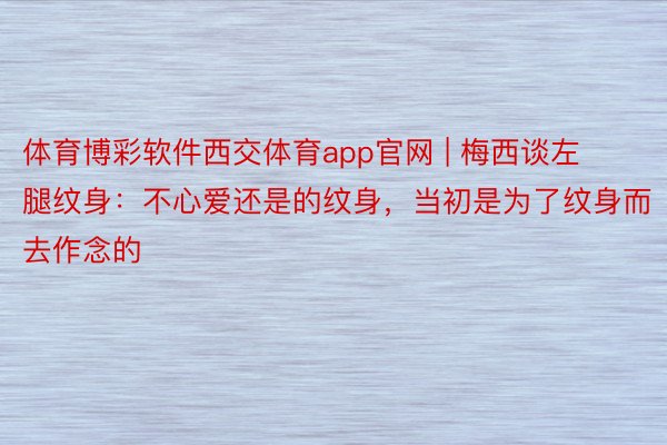 体育博彩软件西交体育app官网 | 梅西谈左腿纹身：不心爱还是的纹身，当初是为了纹身而去作念的