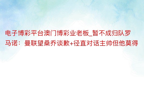 电子博彩平台澳门博彩业老板_暂不成归队罗马诺：曼联望桑乔谈歉+径直对话主帅但他莫得