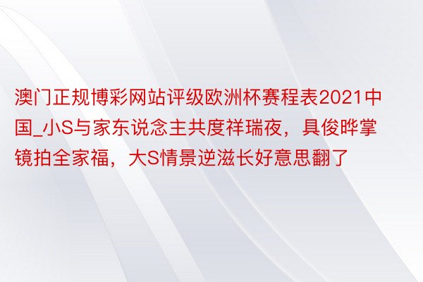 澳门正规博彩网站评级欧洲杯赛程表2021中国_小S与家东说念主共度祥瑞夜，具俊晔掌镜拍全家福，大S情景逆滋长好意思翻了