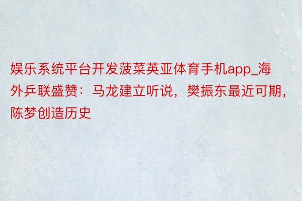 娱乐系统平台开发菠菜英亚体育手机app_海外乒联盛赞：马龙建立听说，樊振东最近可期，陈梦创造历史