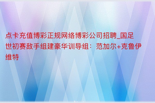 点卡充值博彩正规网络博彩公司招聘_国足世初赛敌手组建豪华训导组：范加尔+克鲁伊维特