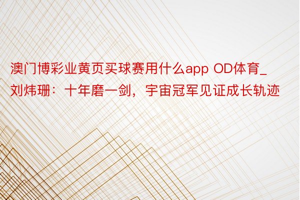 澳门博彩业黄页买球赛用什么app OD体育_刘炜珊：十年磨一剑，宇宙冠军见证成长轨迹