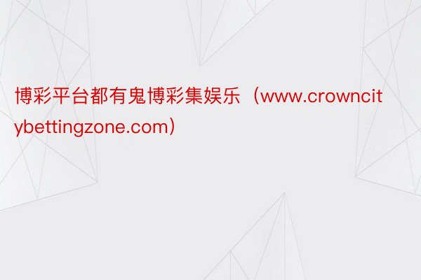 博彩平台都有鬼博彩集娱乐（www.crowncitybettingzone.com）