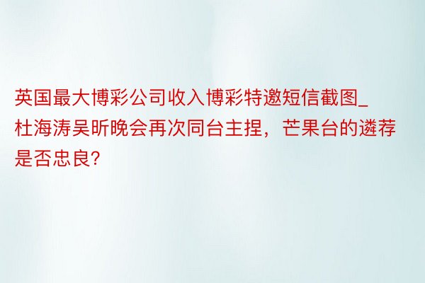 英国最大博彩公司收入博彩特邀短信截图_杜海涛吴昕晚会再次同台主捏，芒果台的遴荐是否忠良？