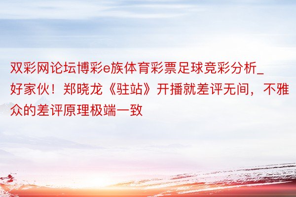 双彩网论坛博彩e族体育彩票足球竞彩分析_好家伙！郑晓龙《驻站》开播就差评无间，不雅众的差评原理极端一致