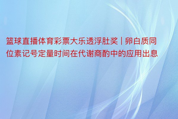 篮球直播体育彩票大乐透浮肚奖 | 卵白质同位素记号定量时间在代谢商酌中的应用出息