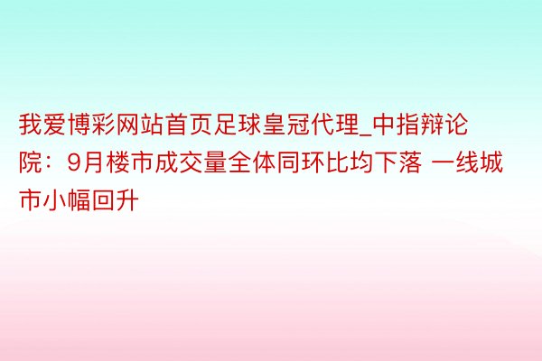 我爱博彩网站首页足球皇冠代理_中指辩论院：9月楼市成交量全体同环比均下落 一线城市小幅回升