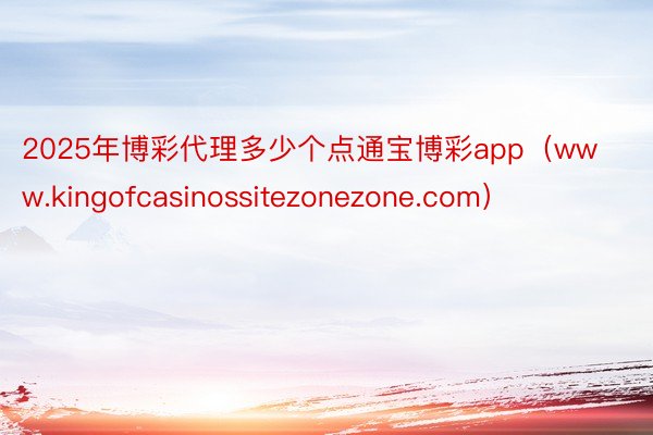 2025年博彩代理多少个点通宝博彩app（www.kingofcasinossitezonezone.com）