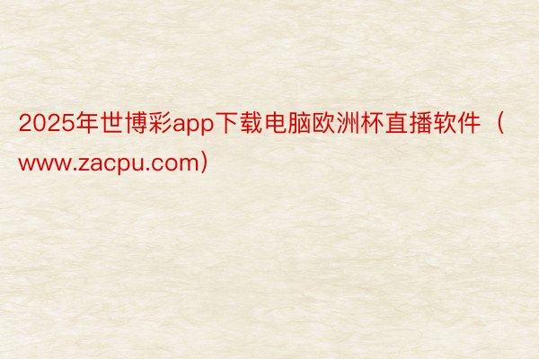 2025年世博彩app下载电脑欧洲杯直播软件(www.zacpu.com)