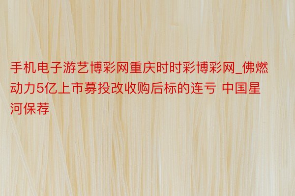 手机电子游艺博彩网重庆时时彩博彩网_佛燃动力5亿上市募投改收购后标的连亏 中国星河保荐