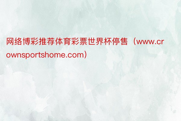 网络博彩推荐体育彩票世界杯停售（www.crownsportshome.com）